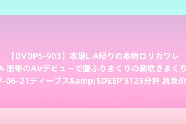 【DVDPS-903】本場L.A帰りの本物ロリカワレゲエダンサーSAKURA 衝撃のAVデビューで腰ふりまくりの潮吹きまくり！！</a>2007-06-21ディープス&$DEEP’S123分钟 蔬菜价达近10年同时最高，经济日报头版：菜价为何执续飞腾