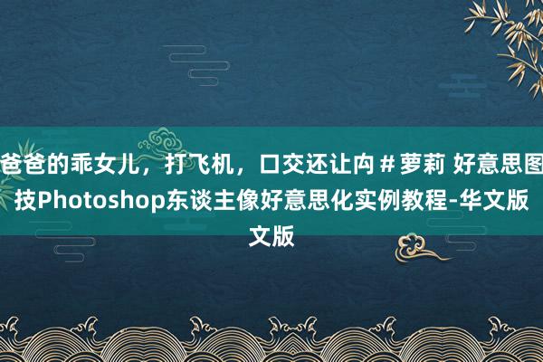 爸爸的乖女儿,打飞机,口交还让禸#萝莉 好意思图技Photoshop东谈主像好意思化实例教程-华文版