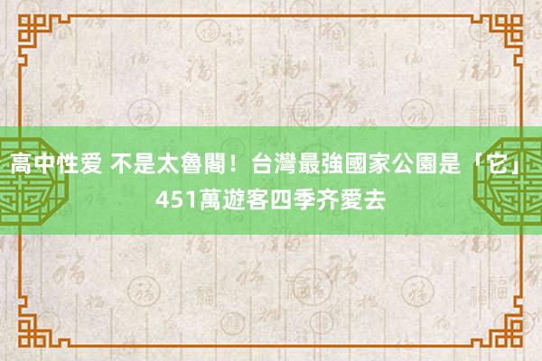 高中性爱 不是太魯閣！台灣最強國家公園是「它」　451萬遊客四季齐愛去