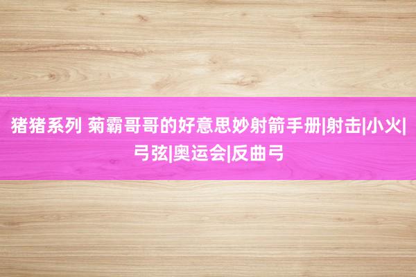 猪猪系列 菊霸哥哥的好意思妙射箭手册|射击|小火|弓弦|奥运会|反曲弓