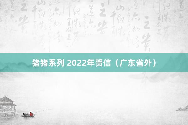 猪猪系列 2022年贺信（广东省外）