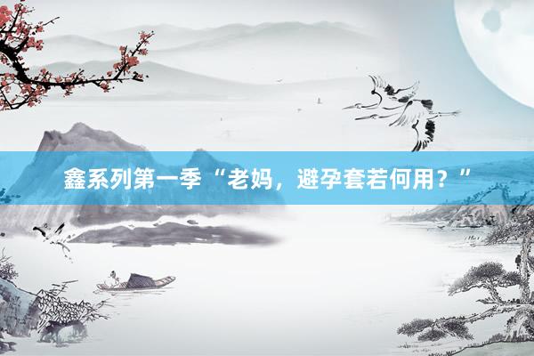 鑫系列第一季 “老妈，避孕套若何用？”