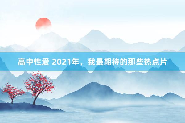 高中性爱 2021年，我最期待的那些热点片