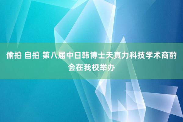 偷拍 自拍 第八届中日韩博士天真力科技学术商酌会在我校举办
