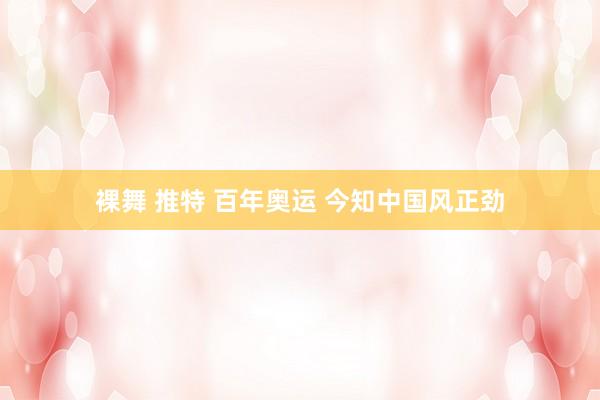 裸舞 推特 百年奥运 今知中国风正劲