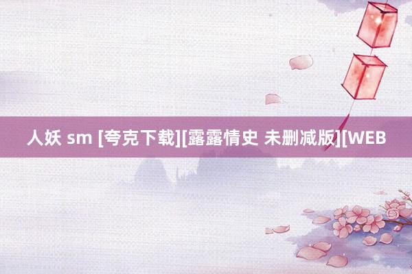 人妖 sm [夸克下载][露露情史 未删减版][WEB