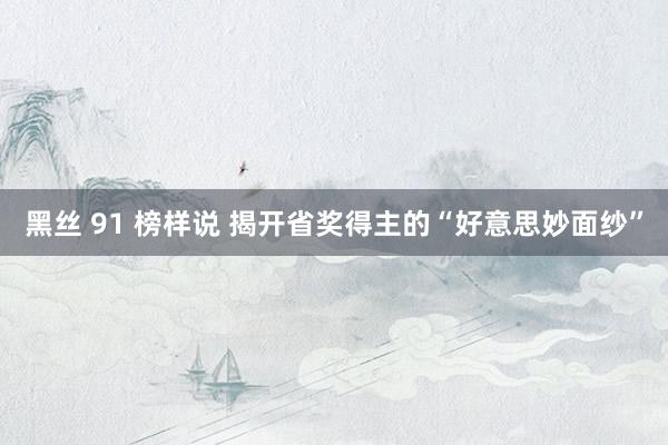 黑丝 91 榜样说 揭开省奖得主的“好意思妙面纱”