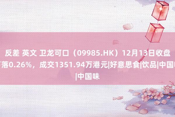 反差 英文 卫龙可口（09985.HK）12月13日收盘下落0.26%，成交1351.94万港元|好意思食|饮品|中国味
