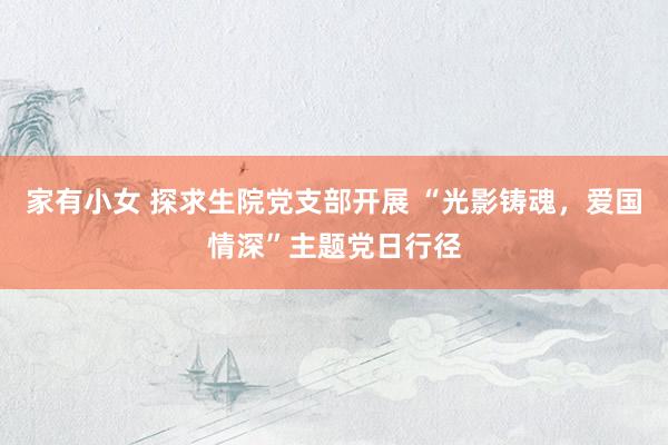 家有小女 探求生院党支部开展 “光影铸魂，爱国情深”主题党日行径