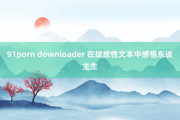 91porn downloader 在绽放性文本中感悟东谈主生
