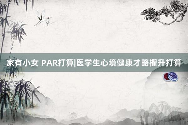家有小女 PAR打算|医学生心境健康才略擢升打算