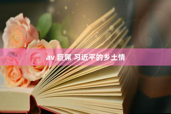 av 巨屌 习近平的乡土情