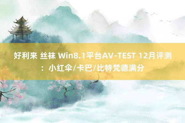 好利来 丝袜 Win8.1平台AV-TEST 12月评测：小红伞/卡巴/比特梵德满分