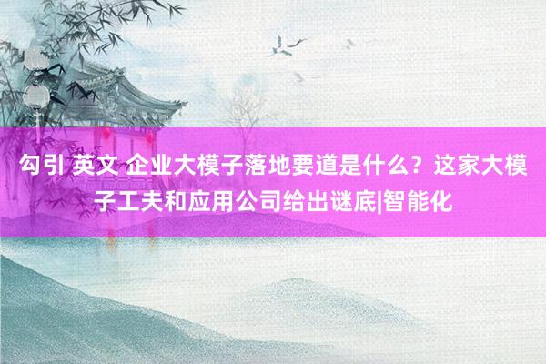 勾引 英文 企业大模子落地要道是什么？这家大模子工夫和应用公司给出谜底|智能化