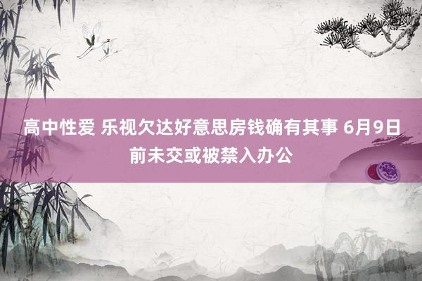 高中性爱 乐视欠达好意思房钱确有其事 6月9日前未交或被禁入办公