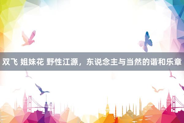 双飞 姐妹花 野性江源，东说念主与当然的谐和乐章