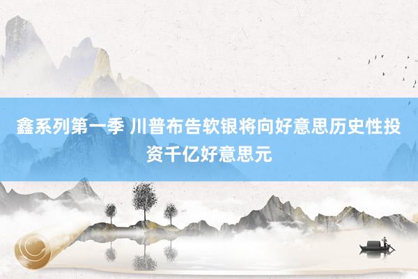 鑫系列第一季 川普布告软银将向好意思历史性投资千亿好意思元