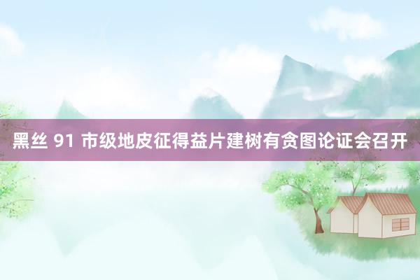 黑丝 91 市级地皮征得益片建树有贪图论证会召开