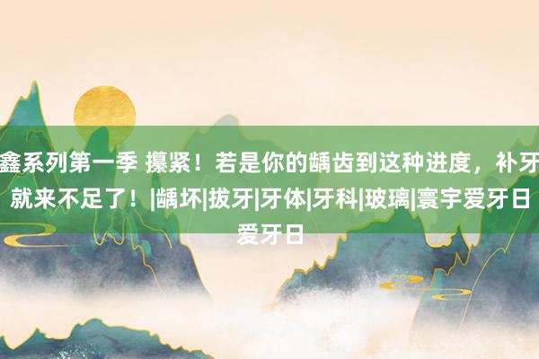 鑫系列第一季 攥紧！若是你的龋齿到这种进度，补牙就来不足了！|龋坏|拔牙|牙体|牙科|玻璃|寰宇爱牙日