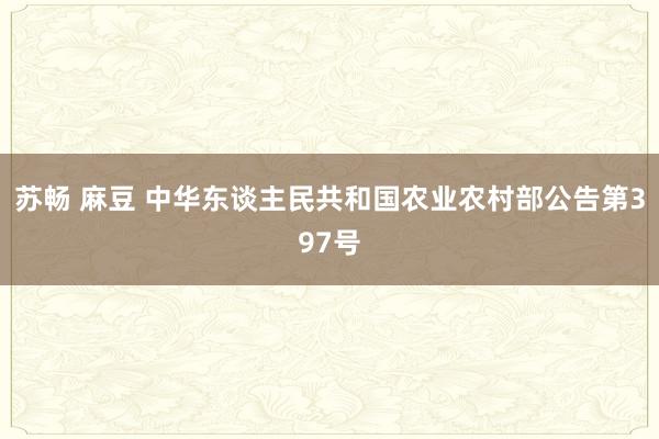 苏畅 麻豆 中华东谈主民共和国农业农村部公告第397号
