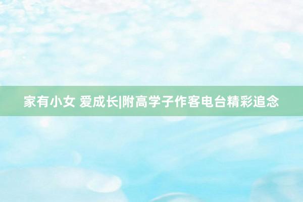 家有小女 爱成长|附高学子作客电台精彩追念