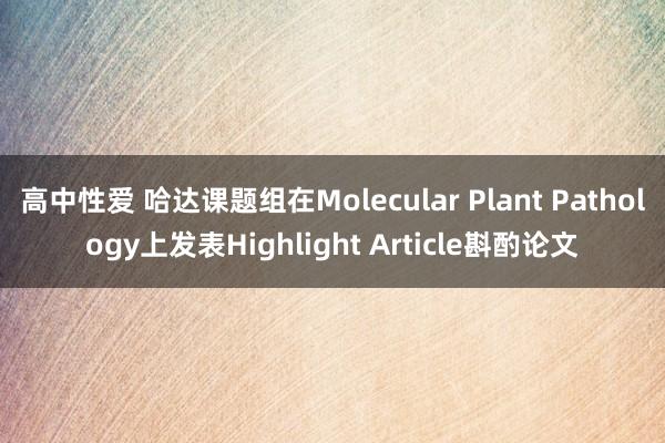 高中性爱 哈达课题组在Molecular Plant Pathology上发表Highlight Article斟酌论文
