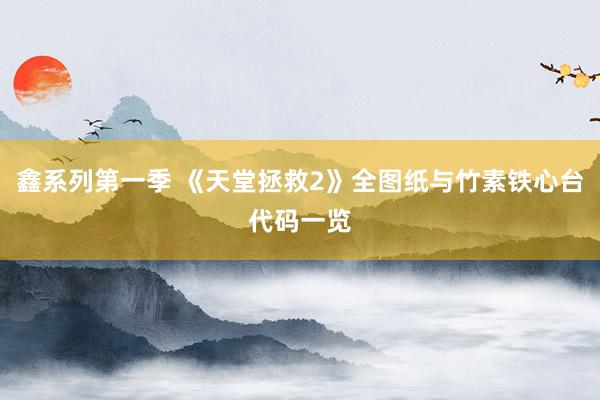 鑫系列第一季 《天堂拯救2》全图纸与竹素铁心台代码一览