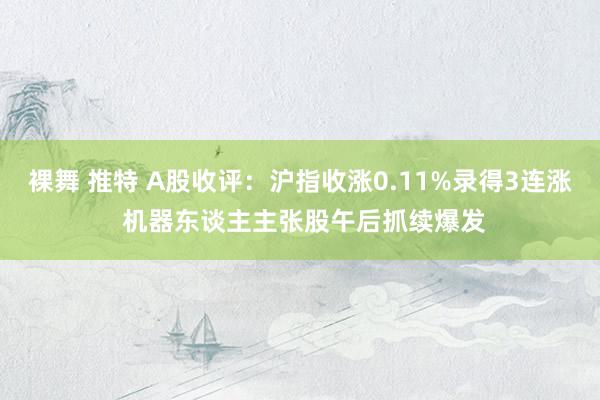 裸舞 推特 A股收评：沪指收涨0.11%录得3连涨 机器东谈主主张股午后抓续爆发