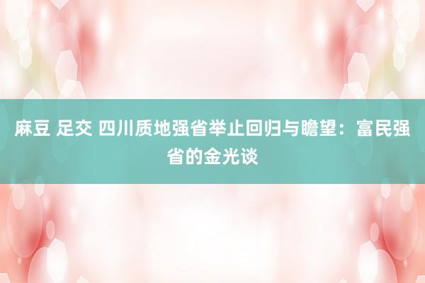 麻豆 足交 四川质地强省举止回归与瞻望：富民强省的金光谈