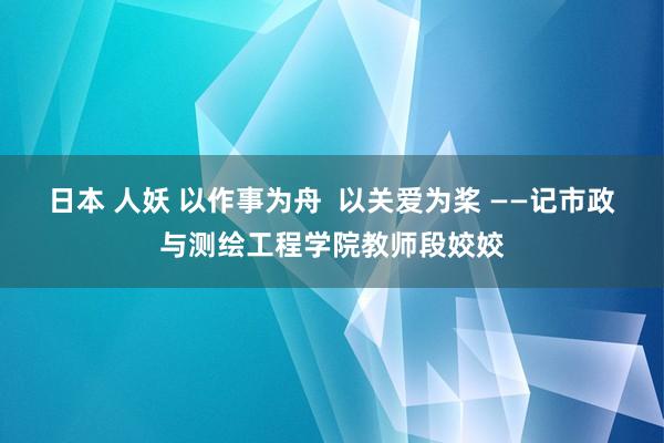 日本 人妖 以作事为舟  以关爱为桨 ——记市政与测绘工程学院教师段姣姣