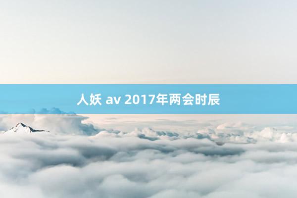 人妖 av 2017年两会时辰