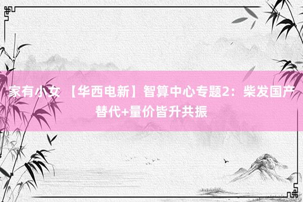 家有小女 【华西电新】智算中心专题2：柴发国产替代+量价皆升共振