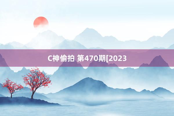 C神偷拍 第470期[2023