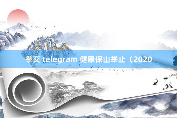拳交 telegram 健康保山举止（2020