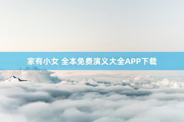 家有小女 全本免费演义大全APP下载