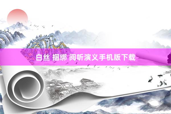 白丝 捆绑 阅听演义手机版下载