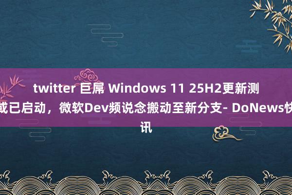 twitter 巨屌 Windows 11 25H2更新测试或已启动，微软Dev频说念搬动至新分支- DoNews快讯