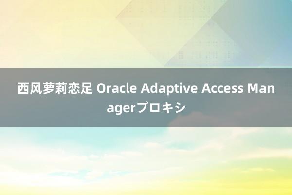 西风萝莉恋足 Oracle Adaptive Access Managerプロキシ