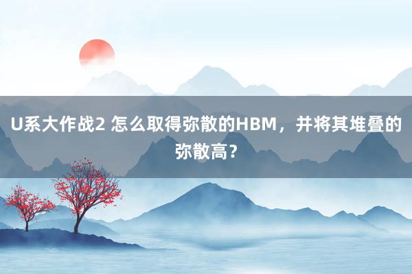 U系大作战2 怎么取得弥散的HBM，并将其堆叠的弥散高？
