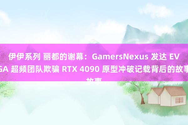 伊伊系列 丽都的谢幕：GamersNexus 发达 EVGA 超频团队欺骗 RTX 4090 原型冲破记载背后的故事
