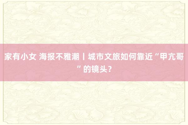 家有小女 海报不雅潮丨城市文旅如何靠近“甲亢哥”的镜头？