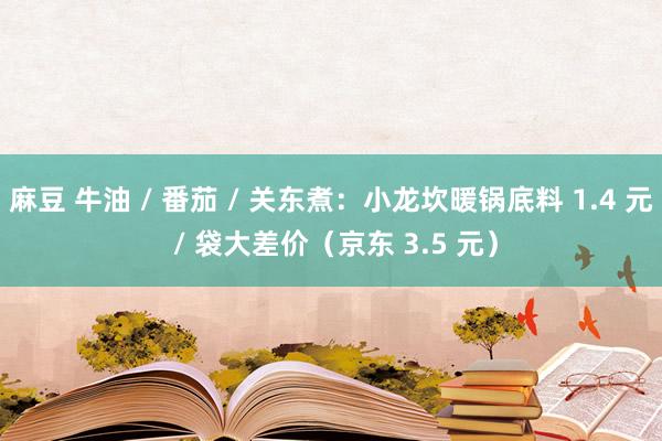 麻豆 牛油 / 番茄 / 关东煮：小龙坎暖锅底料 1.4 元 / 袋大差价（京东 3.5 元）