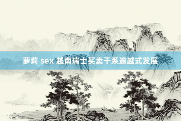萝莉 sex 越南瑞士买卖干系逾越式发展