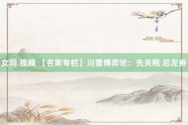 女同 视频 【名家专栏】川普博弈论：先关税 后左券