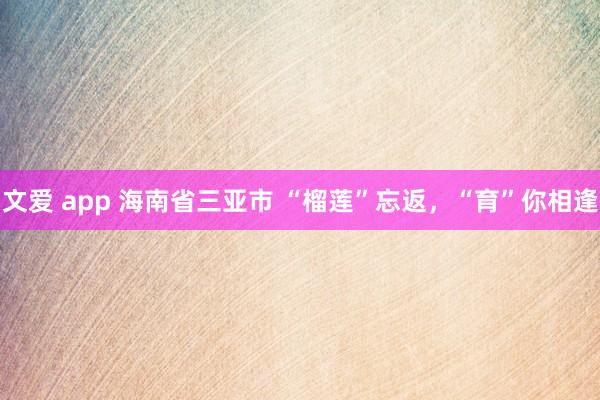 文爱 app 海南省三亚市 “榴莲”忘返，“育”你相逢