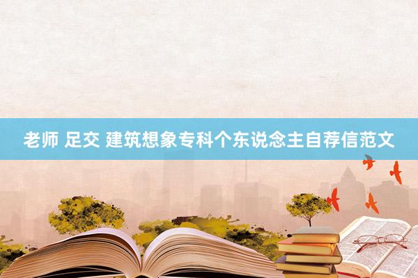 老师 足交 建筑想象专科个东说念主自荐信范文
