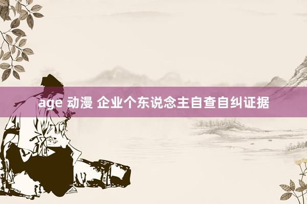 age 动漫 企业个东说念主自查自纠证据