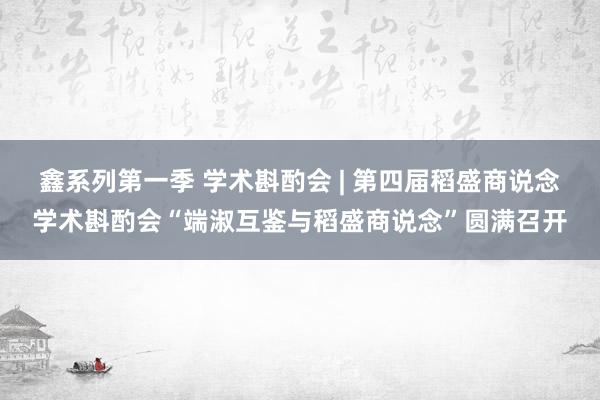鑫系列第一季 学术斟酌会 | 第四届稻盛商说念学术斟酌会“端淑互鉴与稻盛商说念”圆满召开