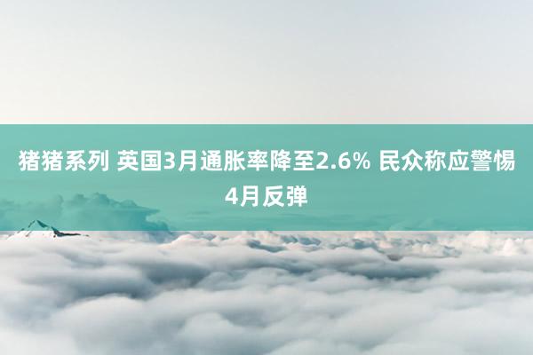 猪猪系列 英国3月通胀率降至2.6% 民众称应警惕4月反弹