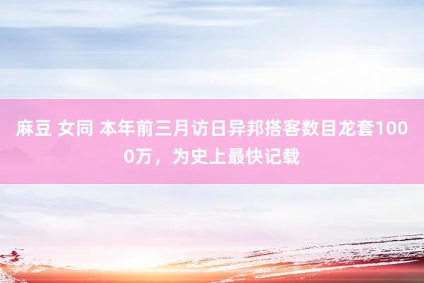麻豆 女同 本年前三月访日异邦搭客数目龙套1000万，为史上最快记载